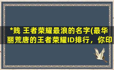 *贱 王者荣耀最浪的名字(最华丽荒唐的王者荣耀ID排行，你印象中有谁？)